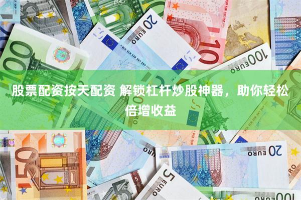 股票配资按天配资 解锁杠杆炒股神器，助你轻松倍增收益