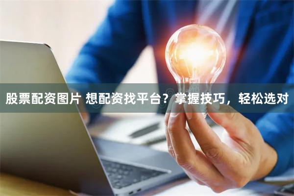 股票配资图片 想配资找平台？掌握技巧，轻松选对