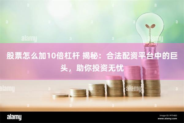 股票怎么加10倍杠杆 揭秘：合法配资平台中的巨头，助你投资无忧