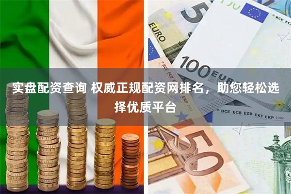 实盘配资查询 权威正规配资网排名，助您轻松选择优质平台