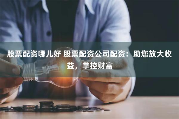 股票配资哪儿好 股票配资公司配资：助您放大收益，掌控财富