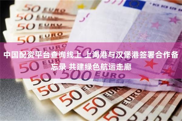 中国配资平台查询线上 上海港与汉堡港签署合作备忘录 共建绿色航运走廊