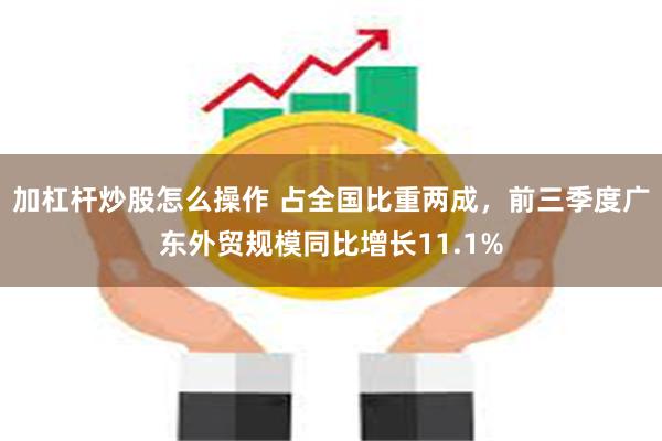 加杠杆炒股怎么操作 占全国比重两成，前三季度广东外贸规模同比增长11.1%