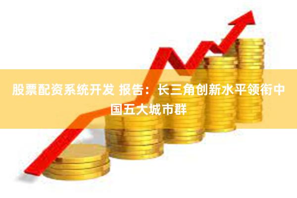 股票配资系统开发 报告：长三角创新水平领衔中国五大城市群