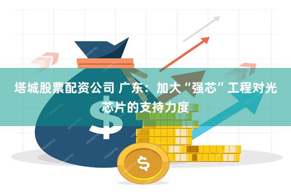 塔城股票配资公司 广东：加大“强芯”工程对光芯片的支持力度