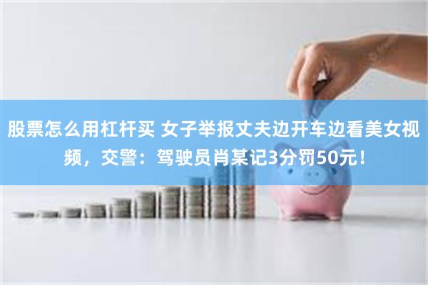股票怎么用杠杆买 女子举报丈夫边开车边看美女视频，交警：驾驶员肖某记3分罚50元！