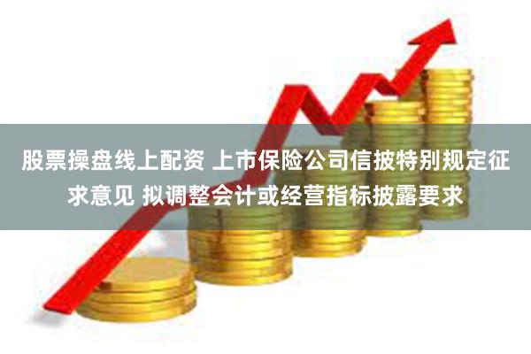 股票操盘线上配资 上市保险公司信披特别规定征求意见 拟调整会计或经营指标披露要求
