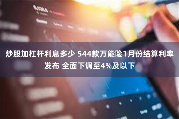 炒股加杠杆利息多少 544款万能险1月份结算利率发布 全面下调至4%及以下