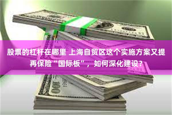 股票的杠杆在哪里 上海自贸区这个实施方案又提再保险“国际板”，如何深化建设？