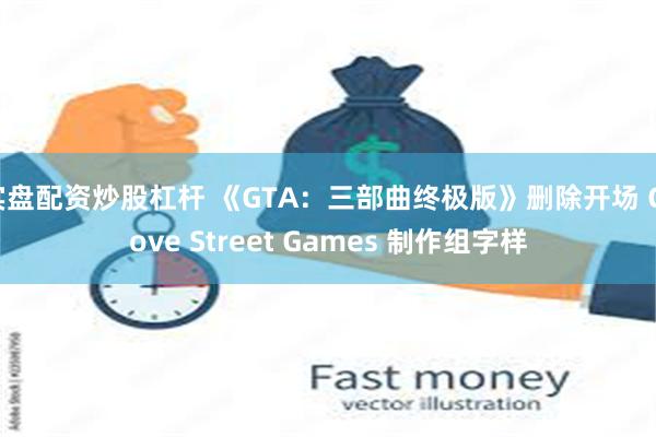 实盘配资炒股杠杆 《GTA：三部曲终极版》删除开场 Grove Street Games 制作组字样