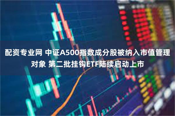 配资专业网 中证A500指数成分股被纳入市值管理对象 第二批挂钩ETF陆续启动上市