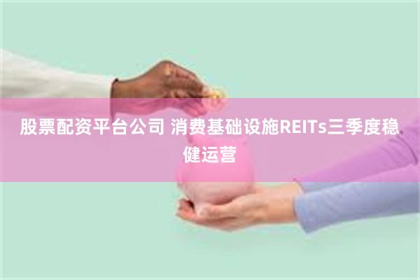 股票配资平台公司 消费基础设施REITs三季度稳健运营