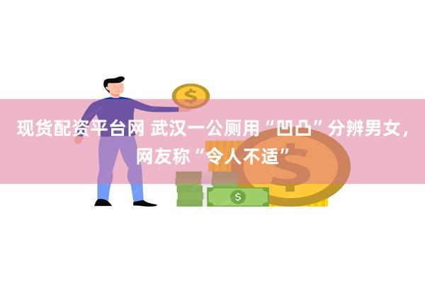 现货配资平台网 武汉一公厕用“凹凸”分辨男女，网友称“令人不适”