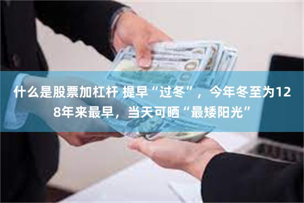 什么是股票加杠杆 提早“过冬”，今年冬至为128年来最早，当天可晒“最矮阳光”