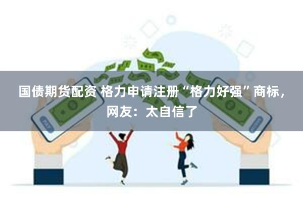 国债期货配资 格力申请注册“格力好强”商标，网友：太自信了