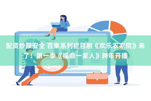 配资炒股安全 百集系列栏目剧《欢乐农家院》来了！第一季《福鼎一家人》跨年开播