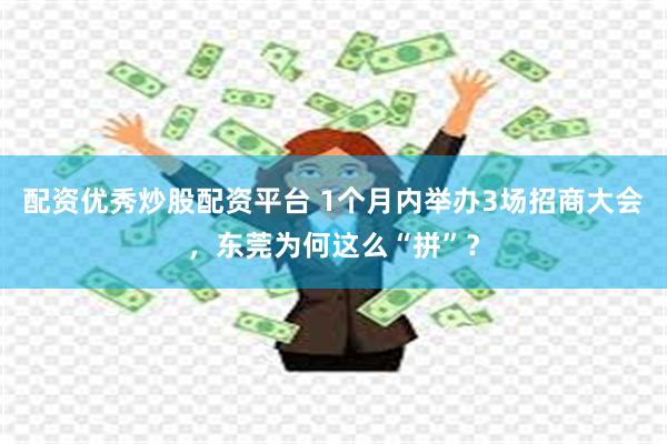 配资优秀炒股配资平台 1个月内举办3场招商大会，东莞为何这么“拼”？