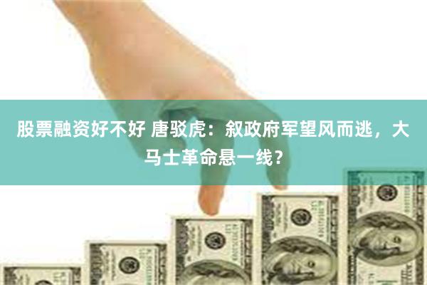 股票融资好不好 唐驳虎：叙政府军望风而逃，大马士革命悬一线？