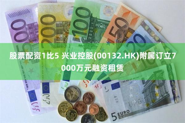 股票配资1比5 兴业控股(00132.HK)附属订立7000万元融资租赁