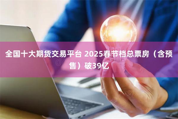 全国十大期货交易平台 2025春节档总票房（含预售）破39亿