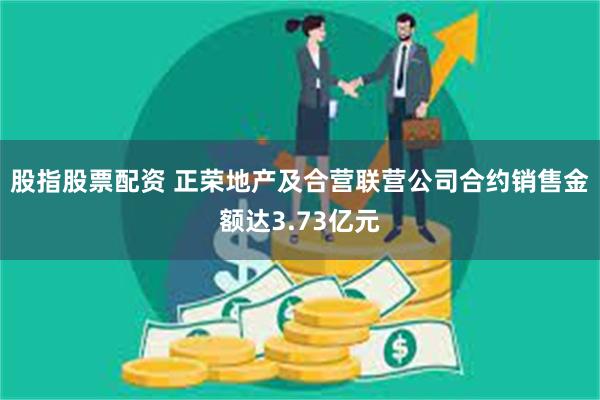 股指股票配资 正荣地产及合营联营公司合约销售金额达3.73亿元