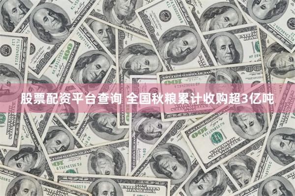 股票配资平台查询 全国秋粮累计收购超3亿吨