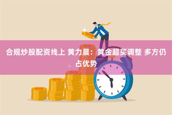 合规炒股配资线上 黄力晨：黄金超买调整 多方仍占优势