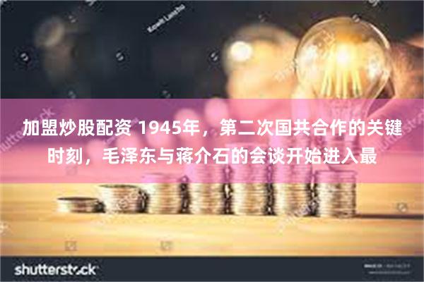 加盟炒股配资 1945年，第二次国共合作的关键时刻，毛泽东与蒋介石的会谈开始进入最