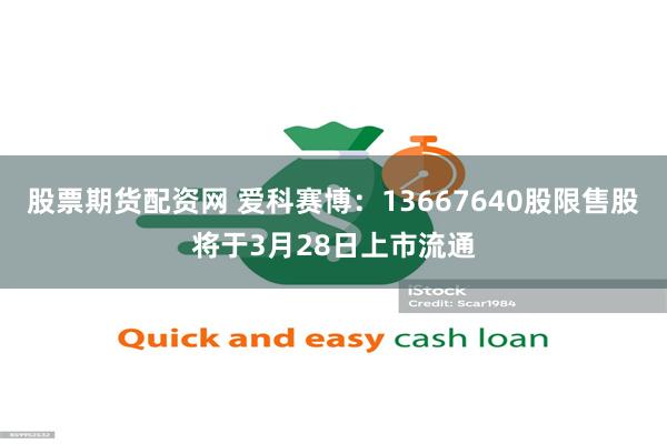 股票期货配资网 爱科赛博：13667640股限售股将于3月28日上市流通
