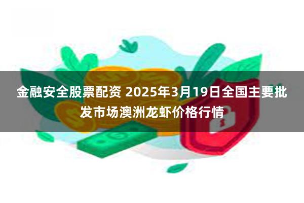 金融安全股票配资 2025年3月19日全国主要批发市场澳洲龙虾价格行情