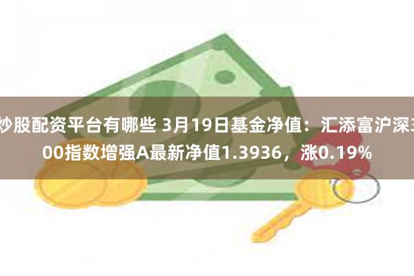 炒股配资平台有哪些 3月19日基金净值：汇添富沪深300指数增强A最新净值1.3936，涨0.19%