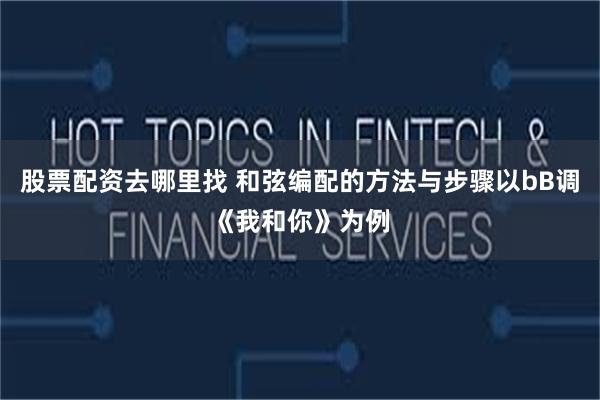 股票配资去哪里找 和弦编配的方法与步骤以bB调《我和你》为例