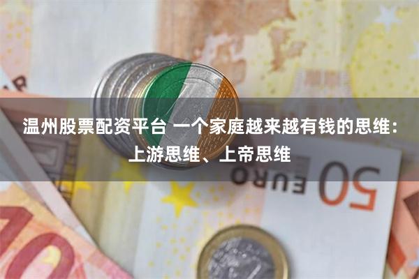 温州股票配资平台 一个家庭越来越有钱的思维：上游思维、上帝思维