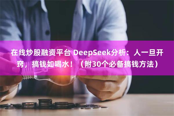 在线炒股融资平台 DeepSeek分析：人一旦开窍，搞钱如喝水！（附30个必备搞钱方法）