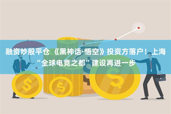融资炒股平仓 《黑神话·悟空》投资方落户！上海“全球电竞之都”建设再进一步