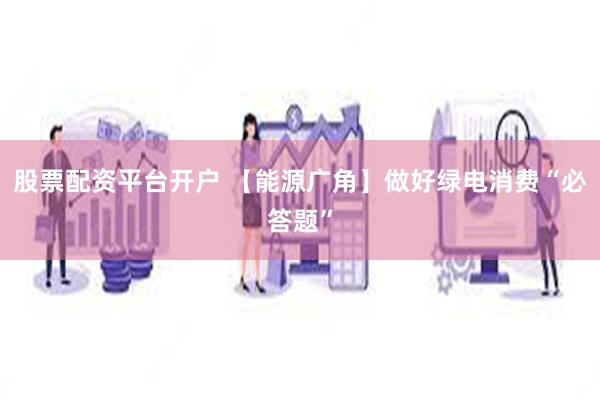 股票配资平台开户 【能源广角】做好绿电消费“必答题”