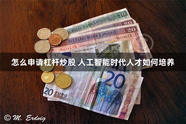 怎么申请杠杆炒股 人工智能时代人才如何培养