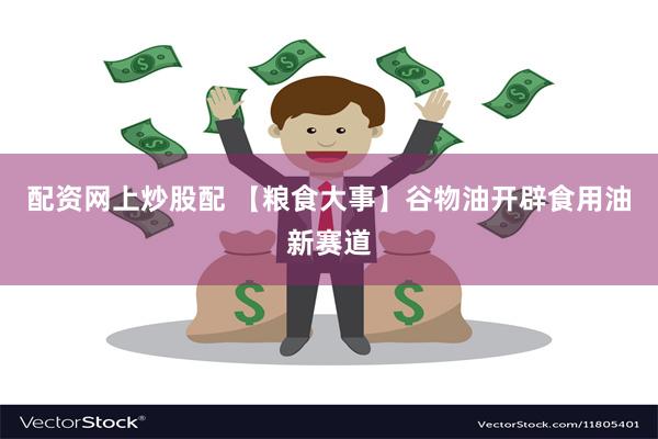 配资网上炒股配 【粮食大事】谷物油开辟食用油新赛道