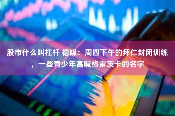 股市什么叫杠杆 德媒：周四下午的拜仁封闭训练，一些青少年高喊格雷茨卡的名字