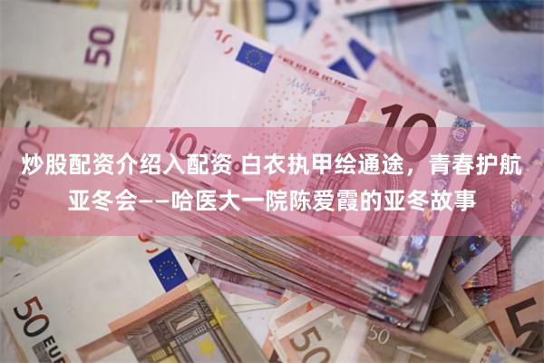炒股配资介绍入配资 白衣执甲绘通途，青春护航亚冬会——哈医大一院陈爱霞的亚冬故事