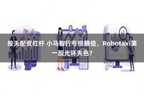 按天配资杠杆 小马智行亏损翻倍，Robotaxi第一股光环失色？