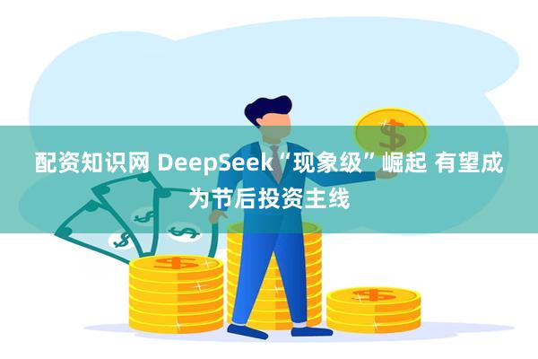 配资知识网 DeepSeek“现象级”崛起 有望成为节后投资主线