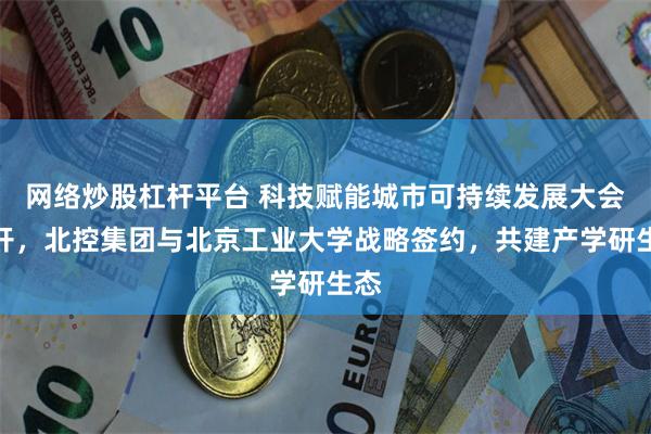 网络炒股杠杆平台 科技赋能城市可持续发展大会召开，北控集团与北京工业大学战略签约，共建产学研生态