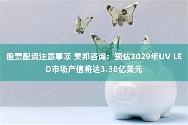股票配资注意事项 集邦咨询：预估2029年UV LED市场产值将达3.38亿美元