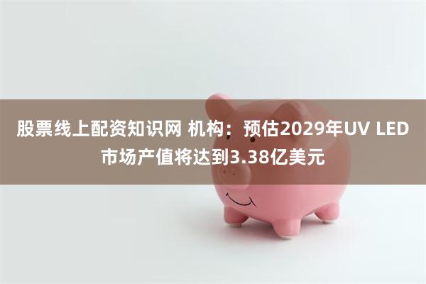 股票线上配资知识网 机构：预估2029年UV LED市场产值将达到3.38亿美元