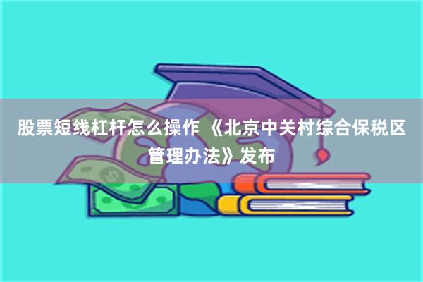 股票短线杠杆怎么操作 《北京中关村综合保税区管理办法》发布