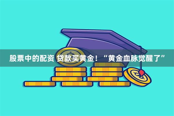 股票中的配资 贷款买黄金！“黄金血脉觉醒了”