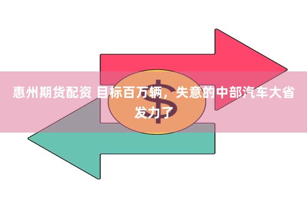 惠州期货配资 目标百万辆，失意的中部汽车大省发力了