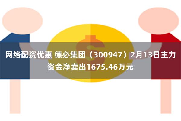 网络配资优惠 德必集团（300947）2月13日主力资金净卖出1675.46万元