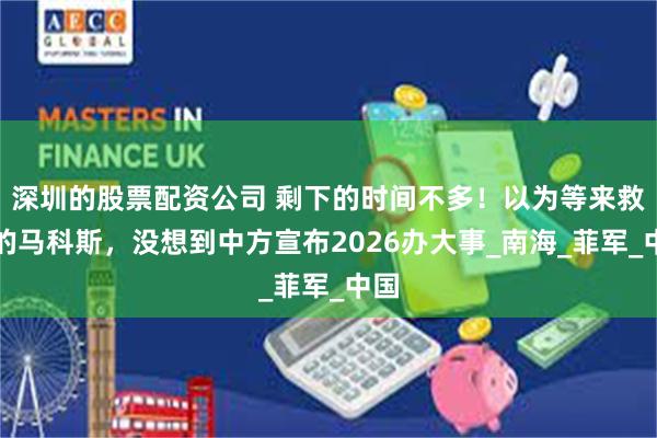 深圳的股票配资公司 剩下的时间不多！以为等来救兵的马科斯，没想到中方宣布2026办大事_南海_菲军_中国